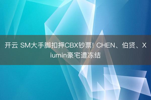 开云 SM大手脚扣押CBX钞票! CHEN、伯贤、Xiumin豪宅遭冻结