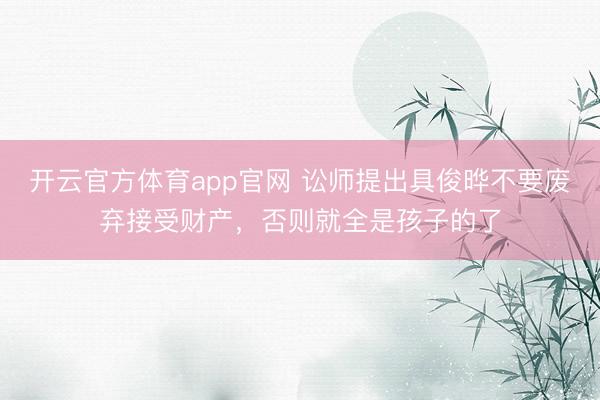 开云官方体育app官网 讼师提出具俊晔不要废弃接受财产,否则就全是孩子的了