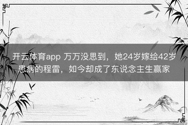 开云体育app 万万没思到,她24岁嫁给42岁患病的程雷,如今却成了东说念主生赢家