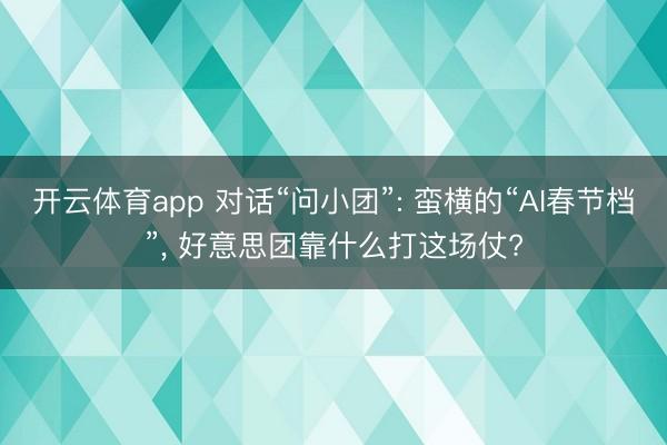 开云体育app 对话“问小团”: 蛮横的“AI春节档”, 好意思团靠什么打这场仗?