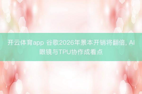 开云体育app 谷歌2026年景本开销将翻倍, AI眼镜与TPU协作成看点
