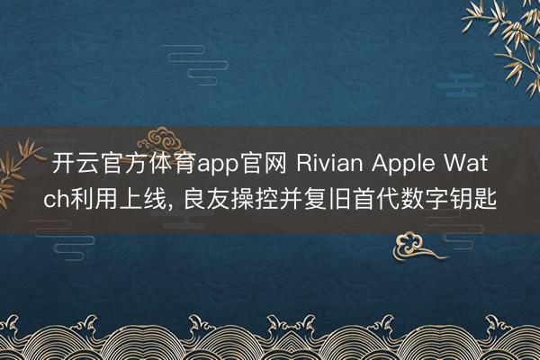 开云官方体育app官网 Rivian Apple Watch利用上线, 良友操控并复旧首代数字钥匙