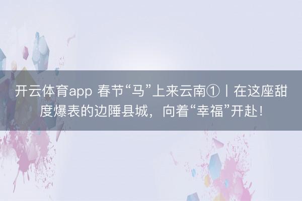 开云体育app 春节“马”上来云南①丨在这座甜度爆表的边陲县城，向着“幸福”开赴！