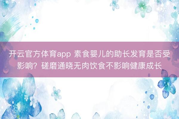 开云官方体育app 素食婴儿的助长发育是否受影响?磋磨通晓无肉饮食不影响健康成长
