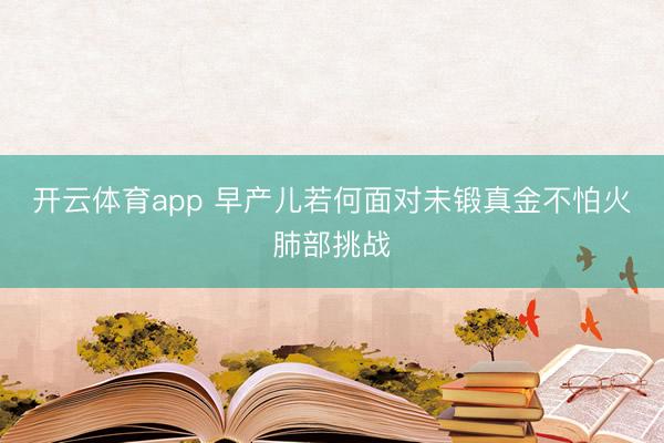 开云体育app 早产儿若何面对未锻真金不怕火肺部挑战