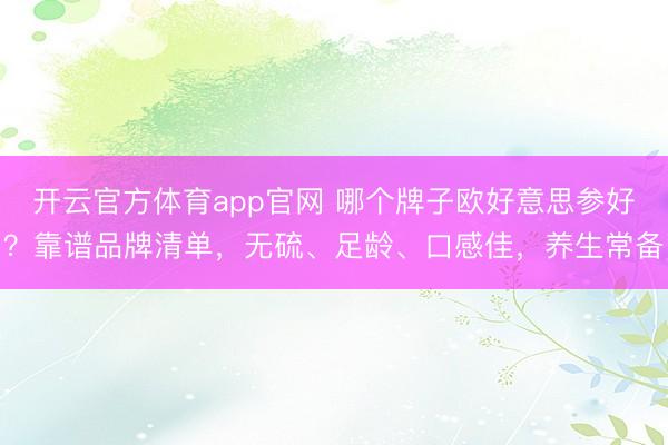 开云官方体育app官网 哪个牌子欧好意思参好？靠谱品牌清单，无硫、足龄、口感佳，养生常备