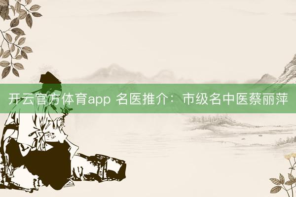 开云官方体育app 名医推介:市级名中医蔡丽萍