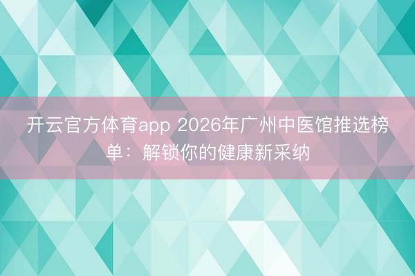 开云官方体育app 2026年广州中医馆推选榜单:解锁你的健康新采纳