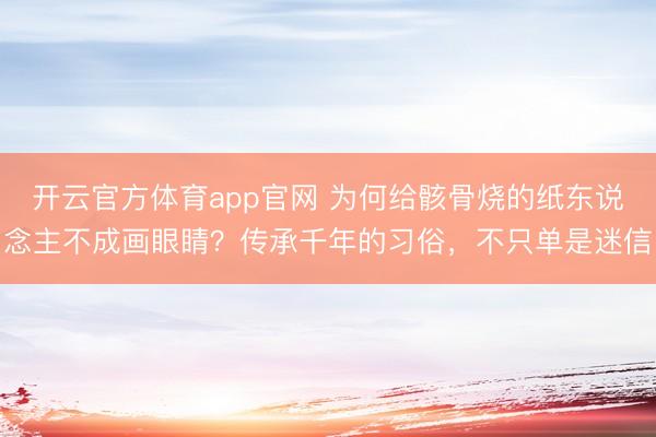 开云官方体育app官网 为何给骸骨烧的纸东说念主不成画眼睛?传承千年的习俗,不只单是迷信