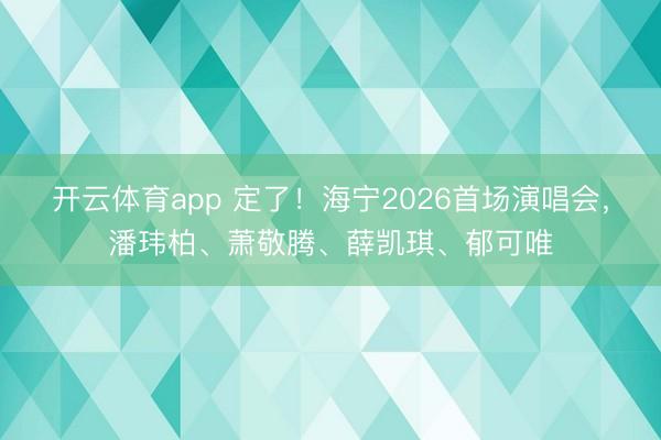 开云体育app 定了!海宁2026首场演唱会,潘玮柏、萧敬腾、薛凯琪、郁可唯