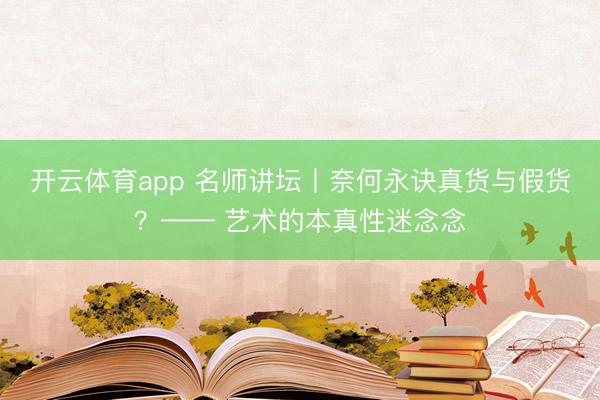 开云体育app 名师讲坛丨奈何永诀真货与假货？—— 艺术的本真性迷念念