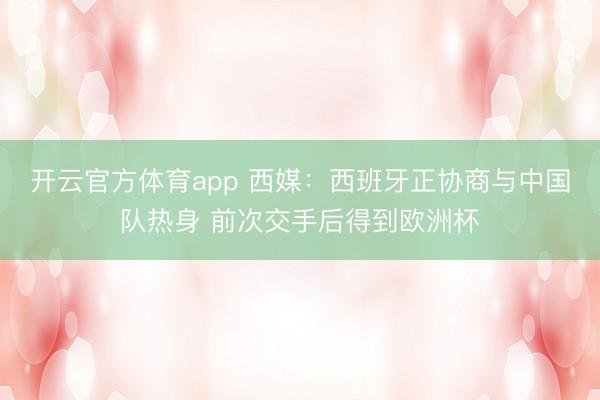 开云官方体育app 西媒:西班牙正协商与中国队热身 前次交手后得到欧洲杯