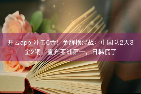 开云app 冲击6金!金牌榜混战:中国队2天3金2铜,直奔亚洲第一,日韩慌了