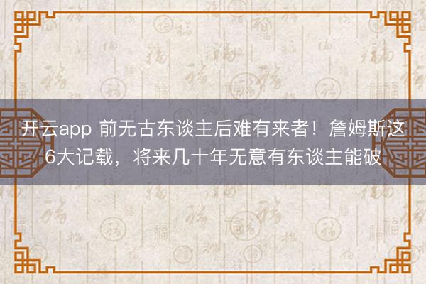开云app 前无古东谈主后难有来者！詹姆斯这6大记载，将来几十年无意有东谈主能破