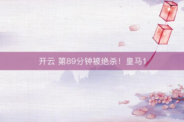 开云 第89分钟被绝杀!皇马1