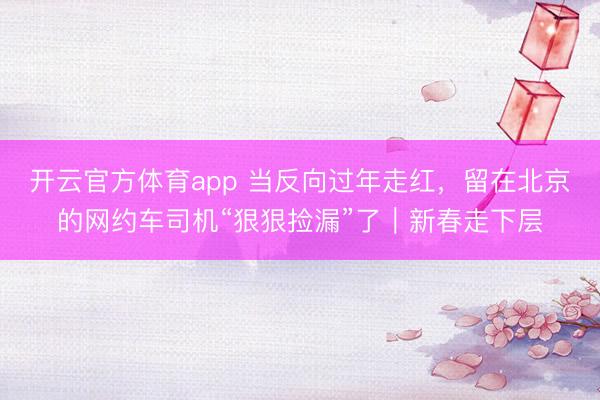 开云官方体育app 当反向过年走红,留在北京的网约车司机“狠狠捡漏”了|新春走下层