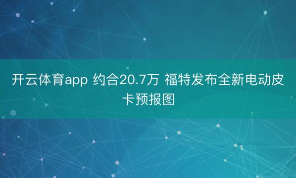 开云体育app 约合20.7万 福特发布全新电动皮卡预报图