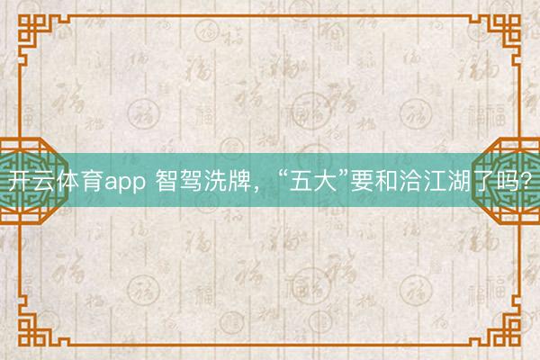 开云体育app 智驾洗牌,“五大”要和洽江湖了吗?