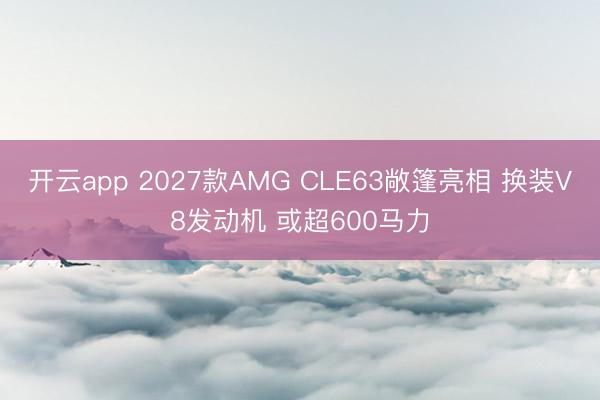 开云app 2027款AMG CLE63敞篷亮相 换装V8发动机 或超600马力
