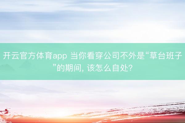 开云官方体育app 当你看穿公司不外是“草台班子”的期间， 该怎么自处?