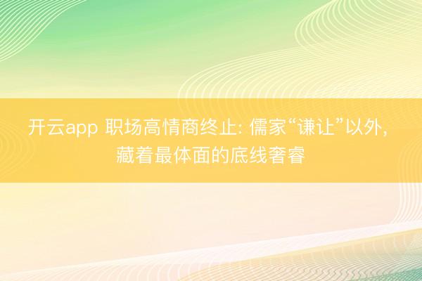 开云app 职场高情商终止: 儒家“谦让”以外, 藏着最体面的底线奢睿