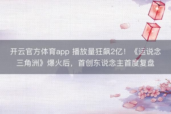 开云官方体育app 播放量狂飙2亿!《运说念三角洲》爆火后,首创东说念主首度复盘