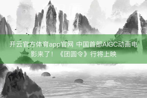 开云官方体育app官网 中国首部AIGC动画电影来了！《团圆令》行将上映
