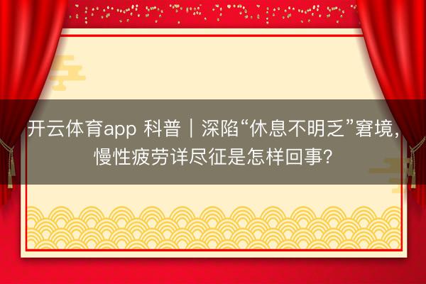 开云体育app 科普｜深陷“休息不明乏”窘境，慢性疲劳详尽征是怎样回事？