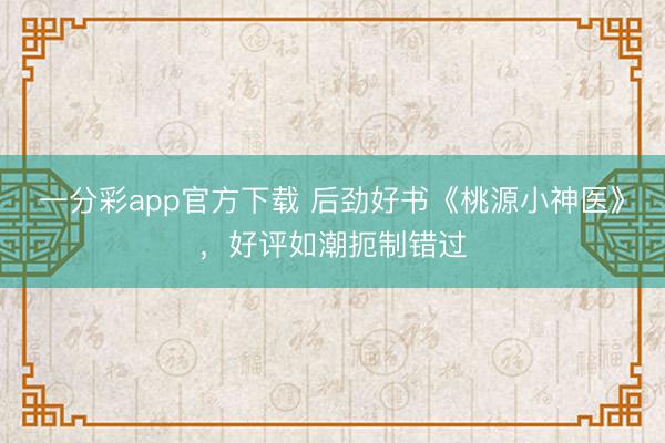 一分彩app官方下载 后劲好书《桃源小神医》，好评如潮扼制错过