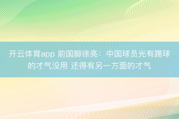 开云体育app 前国脚徐亮：中国球员光有踢球的才气没用 还得有另一方面的才气