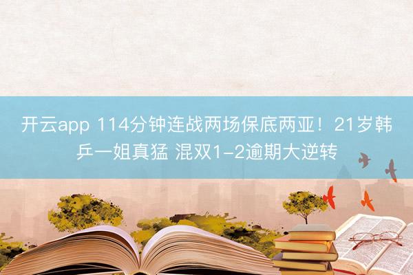 开云app 114分钟连战两场保底两亚!21岁韩乒一姐真猛 混双1-2逾期大逆转