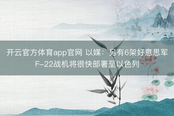 开云官方体育app官网 以媒：另有6架好意思军F-22战机将很快部署至以色列