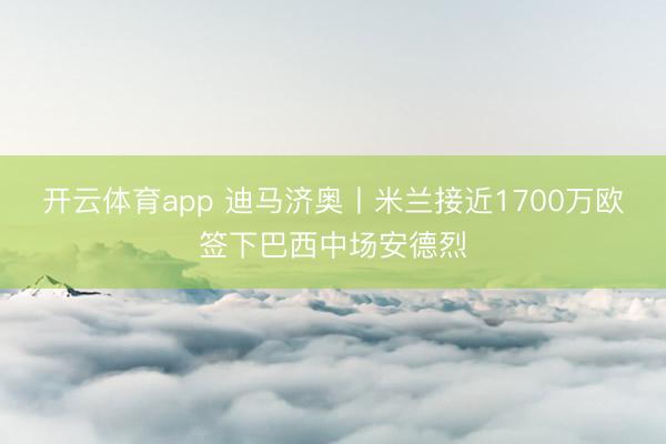 开云体育app 迪马济奥丨米兰接近1700万欧签下巴西中场安德烈