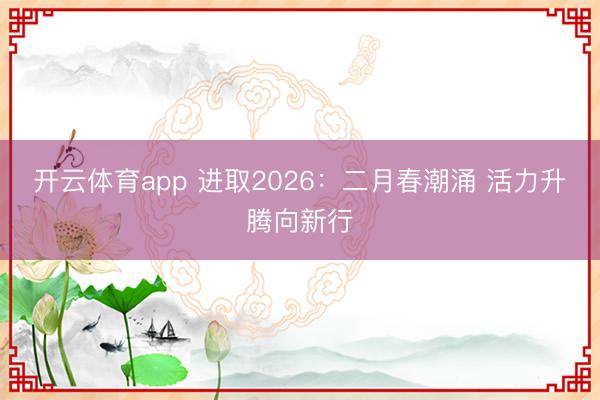 开云体育app 进取2026:二月春潮涌 活力升腾向新行