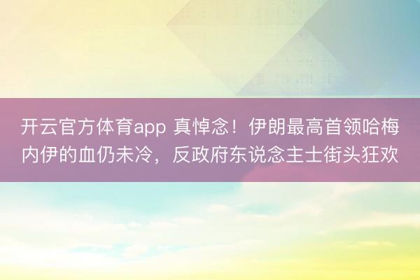 开云官方体育app 真悼念!伊朗最高首领哈梅内伊的血仍未冷,反政府东说念主士街头狂欢