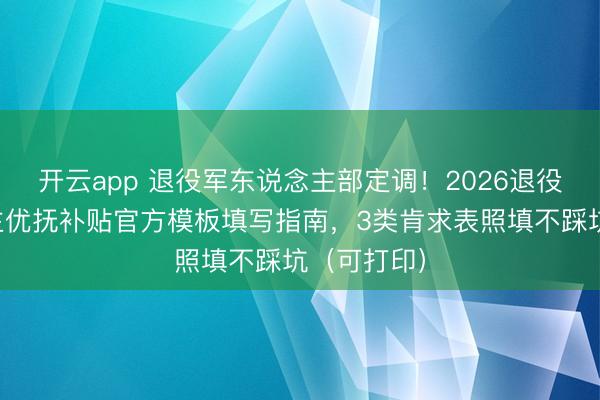 开云app 退役军东说念主部定调!2026退役军东说念主优抚补贴官方模板填写指南,3类肯求表照填不踩坑(可打印)