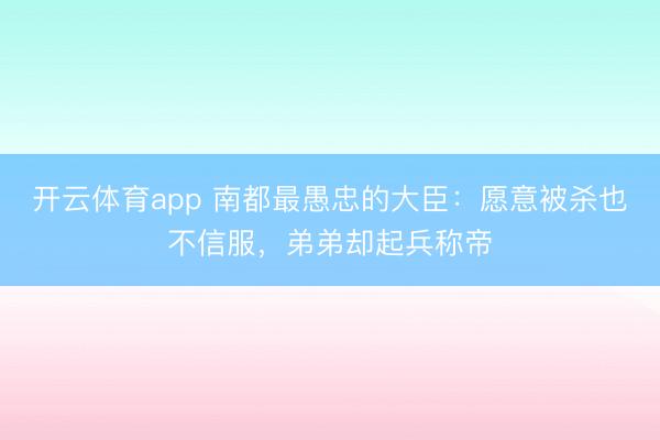 开云体育app 南都最愚忠的大臣:愿意被杀也不信服,弟弟却起兵称帝