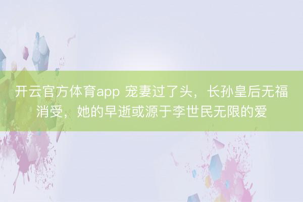 开云官方体育app 宠妻过了头,长孙皇后无福消受,她的早逝或源于李世民无限的爱