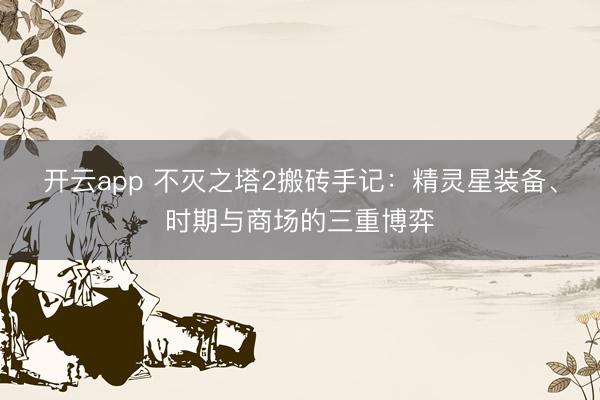 开云app 不灭之塔2搬砖手记：精灵星装备、时期与商场的三重博弈