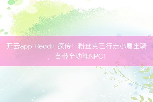 开云app Reddit 疯传！粉丝克己行走小屋坐骑，自带全功能NPC！