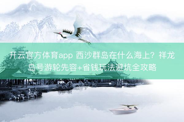 开云官方体育app 西沙群岛在什么海上？祥龙岛号游轮先容+省钱玩法避坑全攻略
