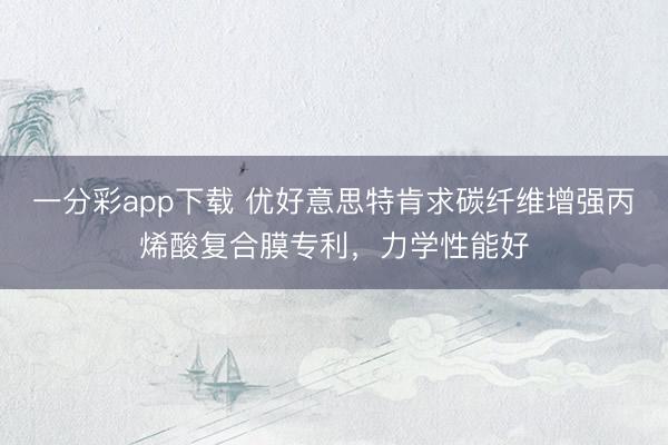 一分彩app下载 优好意思特肯求碳纤维增强丙烯酸复合膜专利，力学性能好