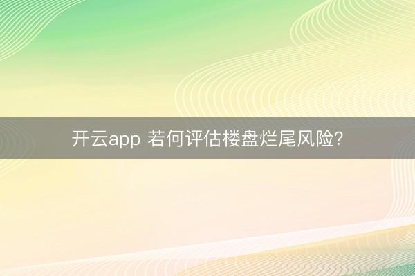 开云app 若何评估楼盘烂尾风险？