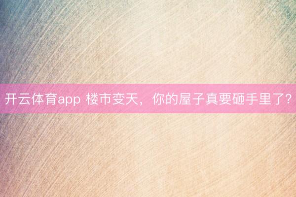 开云体育app 楼市变天，你的屋子真要砸手里了？