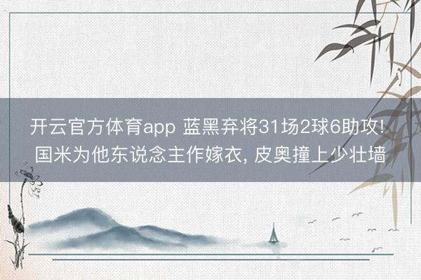 开云官方体育app 蓝黑弃将31场2球6助攻! 国米为他东说念主作嫁衣, 皮奥撞上少壮墙